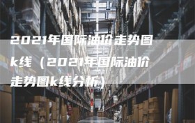 2021年国际油价走势图k线（2021年国际油价走势图k线分析）