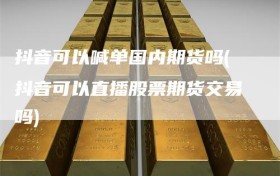 抖音可以喊单国内期货吗(抖音可以直播股票期货交易吗)