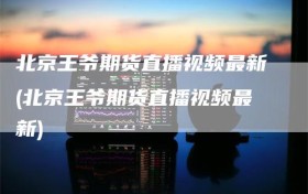 北京王爷期货直播视频最新(北京王爷期货直播视频最新)