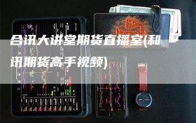 合讯大讲堂期货直播室(和讯期货高手视频)
