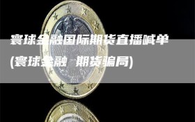 寰球金融国际期货直播喊单(寰球金融 期货骗局)