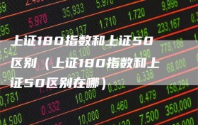 上证180指数和上证50区别（上证180指数和上证50区别在哪）