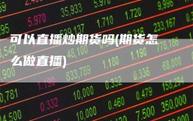 可以直播炒期货吗(期货怎么做直播)