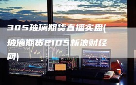 305玻璃期货直播实盘(玻璃期货2105新浪财经网)