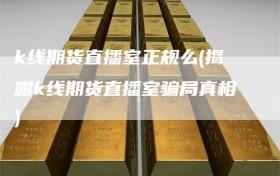 k线期货直播室正规么(揭露k线期货直播室骗局真相)