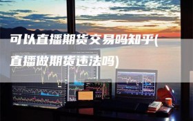 可以直播期货交易吗知乎(直播做期货违法吗)
