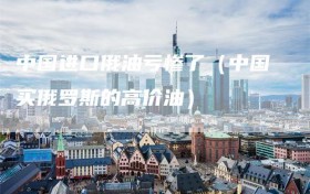 中国进口俄油亏惨了（中国买俄罗斯的高价油）