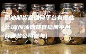 原油期货直播间平台有哪些公司(原油期货直播间平台有哪些公司参与)