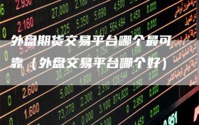 外盘期货交易平台哪个最可靠（外盘交易平台哪个好）