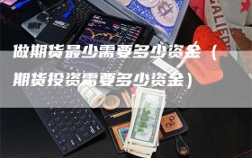 做期货最少需要多少资金（期货投资需要多少资金）