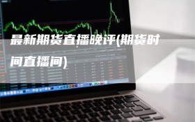 最新期货直播晚评(期货时间直播间)