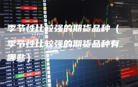 季节性比较强的期货品种（季节性比较强的期货品种有哪些）