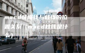 macd快慢线与柱线的位置关系（macd柱线是什么）