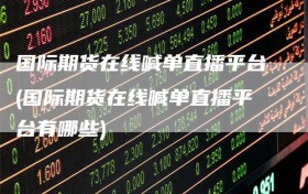 国际期货在线喊单直播平台(国际期货在线喊单直播平台有哪些)