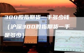 300股指期货一手多少钱（沪深300股指期货一手是多少）