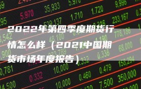 2022年第四季度期货行情怎么样（2021中国期货市场年度报告）