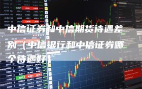 中信证券和中信期货待遇差别（中信银行和中信证券哪个待遇好）