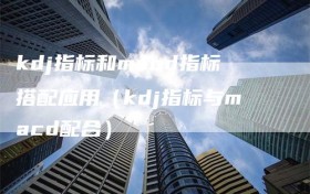 kdj指标和macd指标搭配应用（kdj指标与macd配合）
