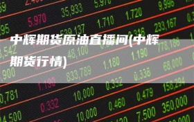 中辉期货原油直播间(中辉期货行情)