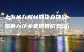 上海金九财经期货直播(上海金九企业集团有限公司)