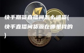 快手期货直播间怎么进货(快手直播间货源在哪里找的)