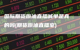 国际期货原油直播喊单是真的吗(期货原油直播室)