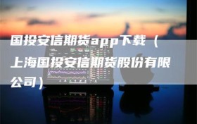 国投安信期货app下载（上海国投安信期货股份有限公司）