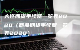 大连期货手续费一览表2020（商品期货手续费一览表2020）