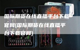 国际期货在线直播平台下载官网(国际期货在线直播平台下载官网)