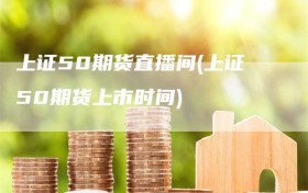上证50期货直播间(上证50期货上市时间)