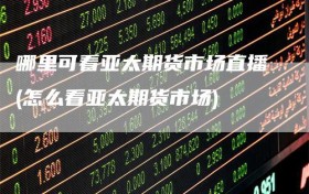 哪里可看亚太期货市场直播(怎么看亚太期货市场)