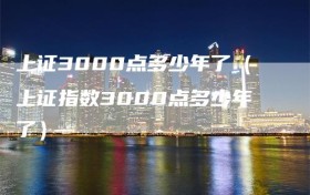 上证3000点多少年了（上证指数3000点多少年了）