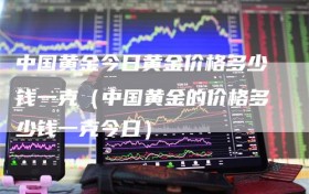 中国黄金今日黄金价格多少钱一克（中国黄金的价格多少钱一克今日）
