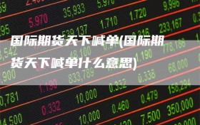 国际期货天下喊单(国际期货天下喊单什么意思)