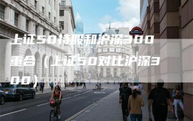 上证50持股和沪深300重合（上证50对比沪深300）