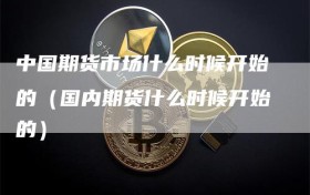 中国期货市场什么时候开始的（国内期货什么时候开始的）
