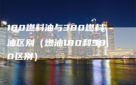 180燃料油与380燃料油区别（燃油180和380区别）