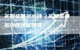 买期货要多少钱（买期货要多少钱才能赚钱）