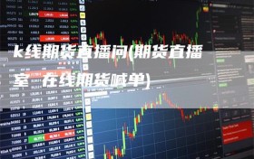 k线期货直播问(期货直播室 在线期货喊单)