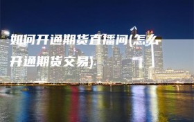 如何开通期货直播间(怎么开通期货交易)