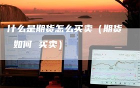 什么是期货怎么买卖（期货 如何 买卖）