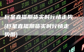 巨星直播期货实时行情走势(巨星直播期货实时行情走势图)