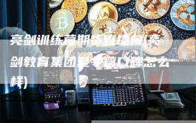 亮剑训练营期货直播间(亮剑教育集团夏令营口碑怎么样)