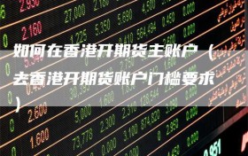 如何在香港开期货主账户（去香港开期货账户门槛要求）