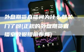 外盘期货直播间为什么都关门了呀(正规的外盘期货直播室数据提前布局)