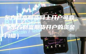 东方财富期货网上开户可靠（东方财富期货开户的资金门槛）