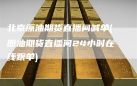北京原油期货直播间喊单(原油期货直播间24小时在线跟单)