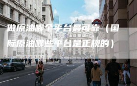 做原油哪个平台最可靠（国际原油哪些平台是正规的）