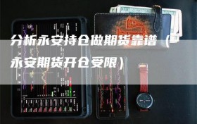 分析永安持仓做期货靠谱（永安期货开仓受限）