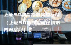 上证50期货指数实时行情（上证50指数实时行情东方财富网）